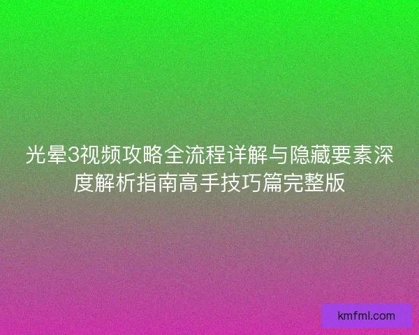 光晕3视频攻略全流程详解与隐藏要素深度解析指南高手技巧篇完整版