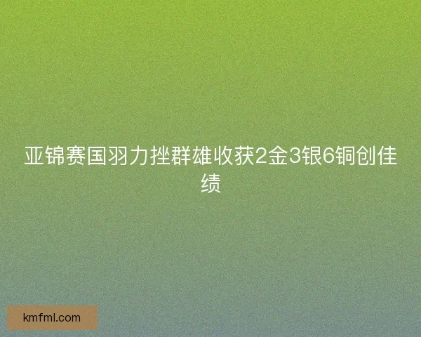 亚锦赛国羽力挫群雄收获2金3银6铜创佳绩